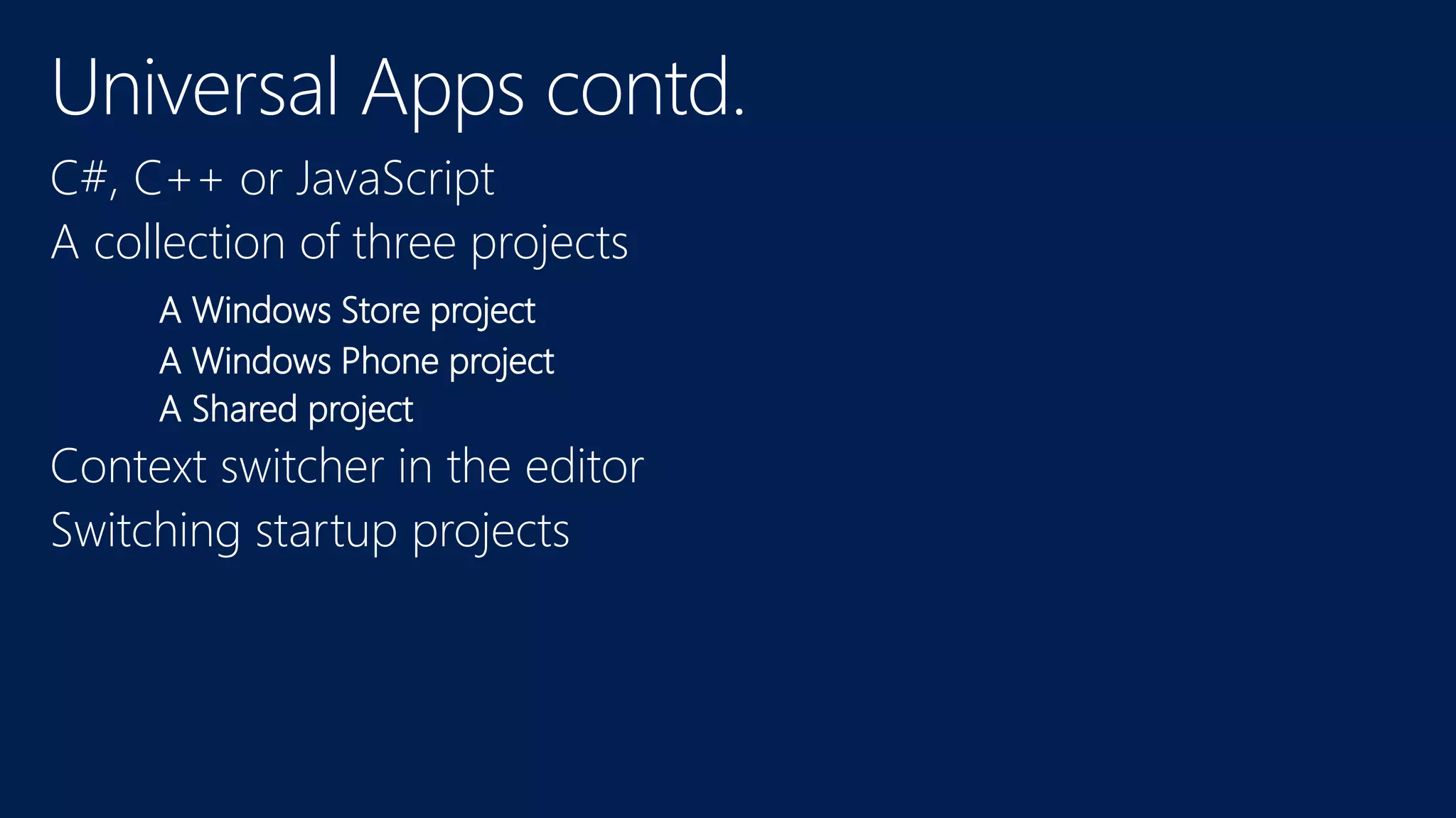 Universal Apps contd.
C#, C++ or JavaScript
A collection of three projects
A Windows Store project
A Windows Phone project
A Shared project
Context switcher in the editor
Switching startup projects