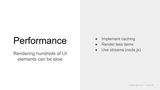Performance
Challenges and Tradeoffs
Rendering hundreds of UI
elements can be slow
● Implement caching
● Render less items
● Use streams (node.js)
 