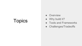 Topics
● Overview
● Why build it?
● Tools and Frameworks
● Challenges/Tradeoffs
 