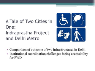 A Tale of Two Cities in
One:
Indraprastha Project
and Delhi Metro
• Comparison of outcome of two infrastructural in Delhi
• Institutional coordination challenges facing accessibility
for PWD
 