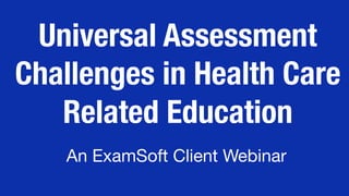 1866.429.8889 | 1.954.429.8889 learn.examsoft.com
Thank you for joining. 
The webinar will begin shortly. 
Webinar Name
Presenter Name
Date
Universal Assessment
Challenges in Health Care
Related Education 
An ExamSoft Client Webinar
 