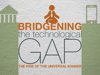 BRIDGENING the technological GAP THE RISE OF THE UNIVERSAL BANKER 
 