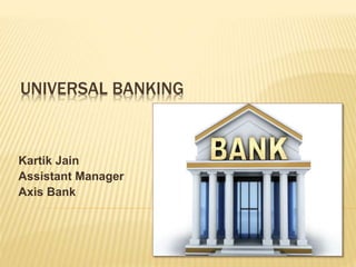 UNIVERSAL BANKING
Kartik Jain
Assistant Manager
Axis Bank
 