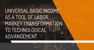 UNIVERSAL BASIC INCOME
AS A TOOL OF LABOR
MARKET TRANSFORMATIONMARKET TRANSFORMATION
TO TECHNOLOGICAL
ADVANCEMENT
UNIVERSAL BASIC INCOME
AS A TOOL OF LABOR
MARKET TRANSFORMATIONMARKET TRANSFORMATION
TO TECHNOLOGICAL
 