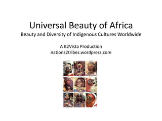 Universal Beauty of Africa
Beauty and Diversity of Indigenous Cultures Worldwide

                  A K2Vista Production
             nations2tribes.wordpress.com
 