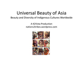 Universal Beauty of Asia
Beauty and Diversity of Indigenous Cultures Worldwide

                  A K2Vista Production
             nations2tribes.wordpress.com
 