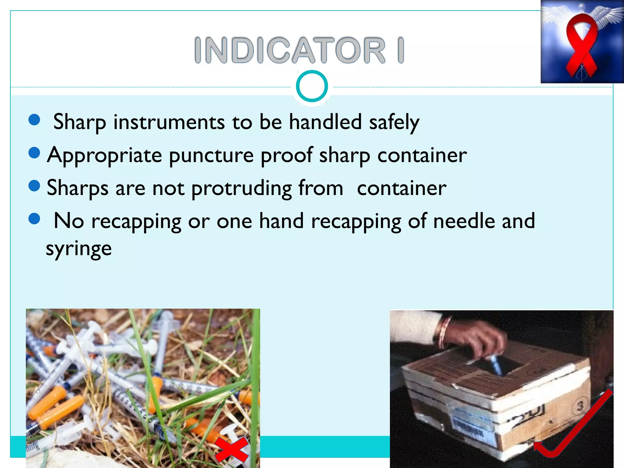  Sharp instruments to be handled safely
Appropriate puncture proof sharp container
Sharps are not protruding from container
 No recapping or one hand recapping of needle and
syringe
 