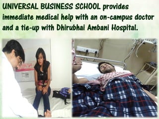 UNIVERSAL BUSINESS SCHOOL provides
immediate medical help with an on-campus doctor
and a tie-up with Dhirubhai Ambani Hospital.
 