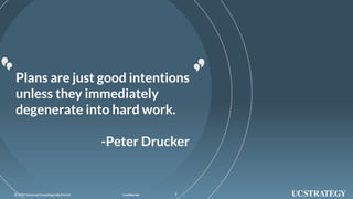 72019 UniversalConsultingIndia Pvt Ltd© Confidential 72019 UniversalConsultingIndia Pvt Ltd© Confidential
Plans are just good intentions
unless they immediately
degenerate into hard work.
-Peter Drucker
 