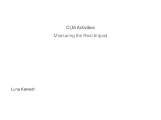 CLM Activities
              Measuring the Real Impact




Luna Kawash
 