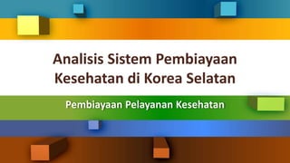 Analisis Sistem Pembiayaan
Kesehatan di Korea Selatan
Pembiayaan Pelayanan Kesehatan
 
