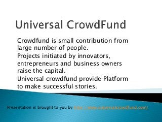 Crowdfund is small contribution from
large number of people.
Projects initiated by innovators,
entrepreneurs and business owners
raise the capital.
Universal crowdfund provide Platform
to make successful stories.
Presentation is brought to you by http://www.universalcrowdfund.com/
 
