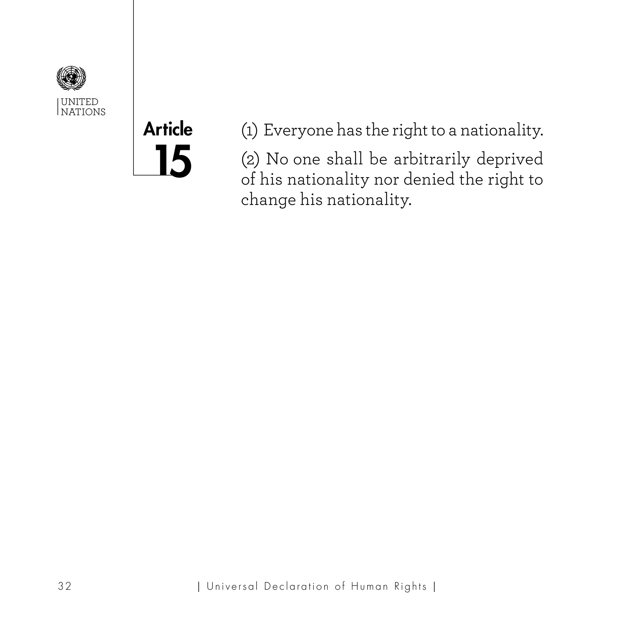| U ni v e r s a l D e c l a ra t i o n o f H u m a n Ri g h t s |32
Article
UNITED
NATIONS
(1) Everyone has the right to a nationality.
(2) No one shall be arbitrarily deprived
of his nationality nor denied the right to
change his nationality.
 