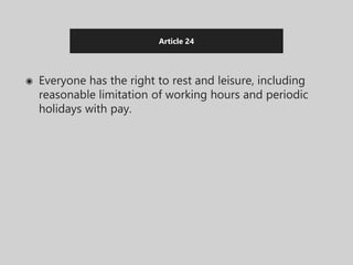 Article 24
◉ Everyone has the right to rest and leisure, including
reasonable limitation of working hours and periodic
holidays with pay.
 