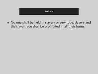 Article 4
◉ No one shall be held in slavery or servitude; slavery and
the slave trade shall be prohibited in all their forms.
 