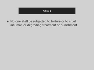 Article 5
◉ No one shall be subjected to torture or to cruel,
inhuman or degrading treatment or punishment.
 