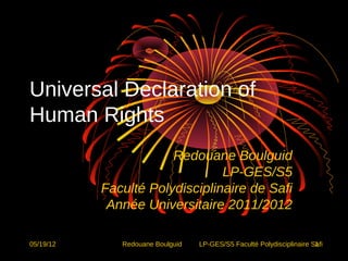 Universal Declaration of
Human Rights
                       Redouane Boulguid
                                LP-GES/S5
           Faculté Polydisciplinaire de Safi
            Année Universitaire 2011/2012

05/19/12      Redouane Boulguid   LP-GES/S5 Faculté Polydisciplinaire Safi
                                                                       1
 