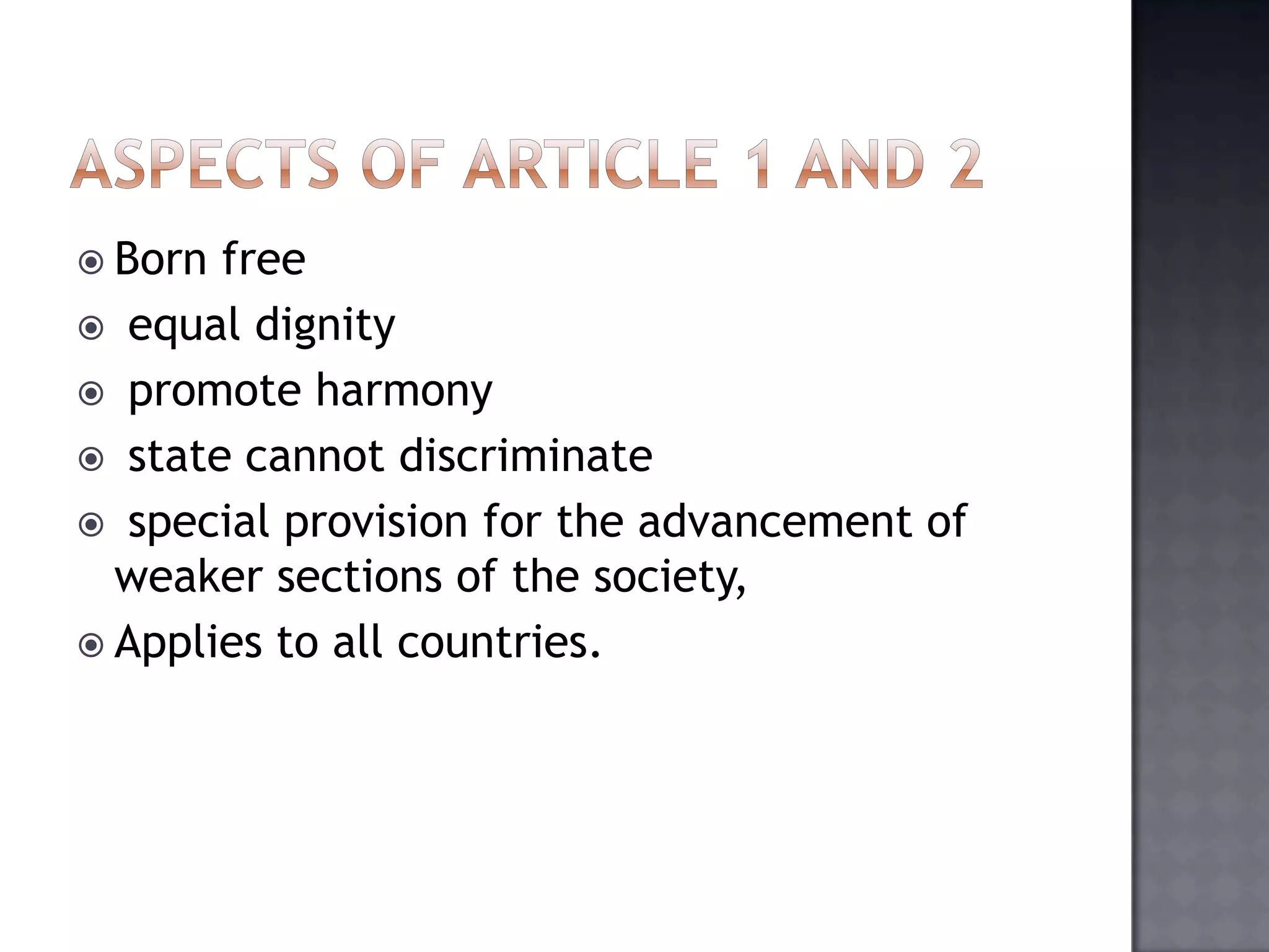  Born free
 equal dignity
 promote harmony
 state cannot discriminate
 special provision for the advancement of
weaker sections of the society,
 Applies to all countries.
 
