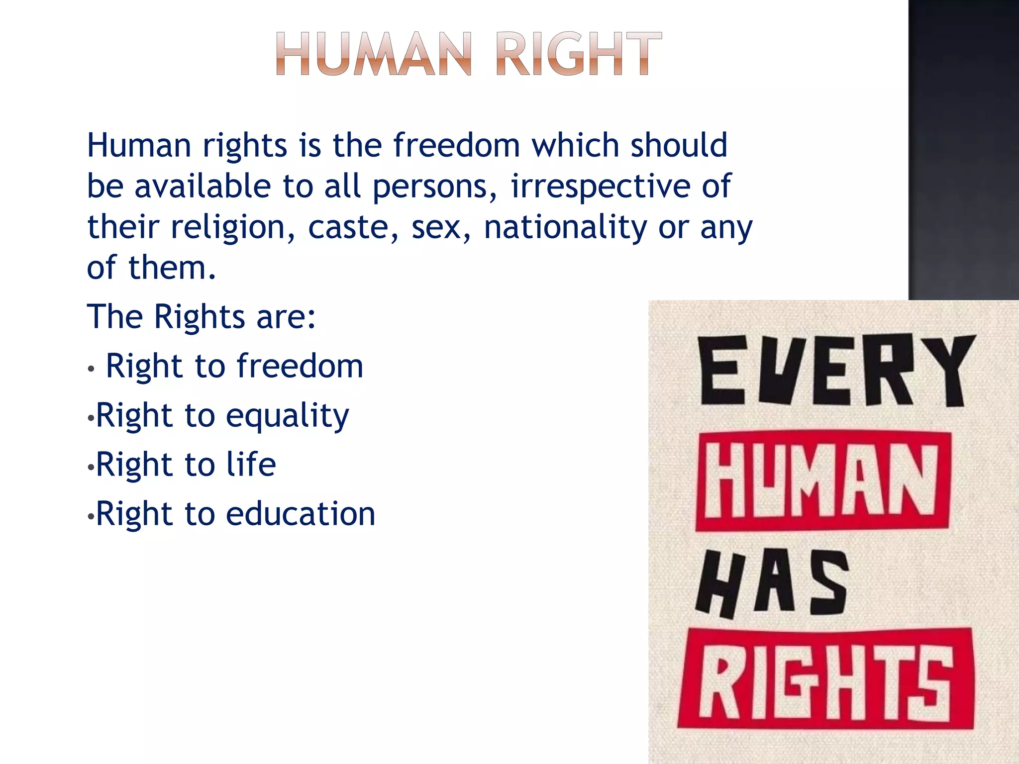Human rights is the freedom which should
be available to all persons, irrespective of
their religion, caste, sex, nationality or any
of them.
The Rights are:
• Right to freedom
•Right to equality
•Right to life
•Right to education
 