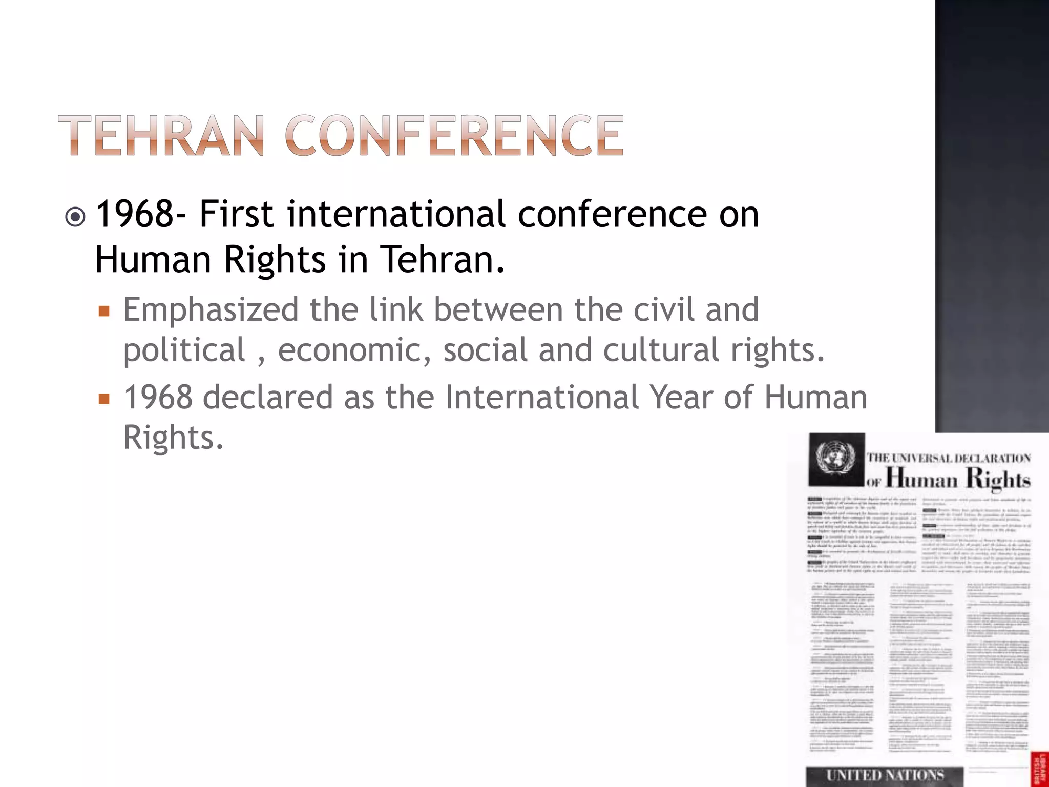  1968- First international conference on
Human Rights in Tehran.
 Emphasized the link between the civil and
political , economic, social and cultural rights.
 1968 declared as the International Year of Human
Rights.
 