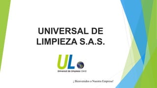 UNIVERSAL DE
LIMPIEZA S.A.S.
¡ Bienvenidos a Nuestra Empresa!
 