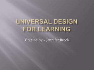 Universal Design for Learning Created by – Jennifer Brock 