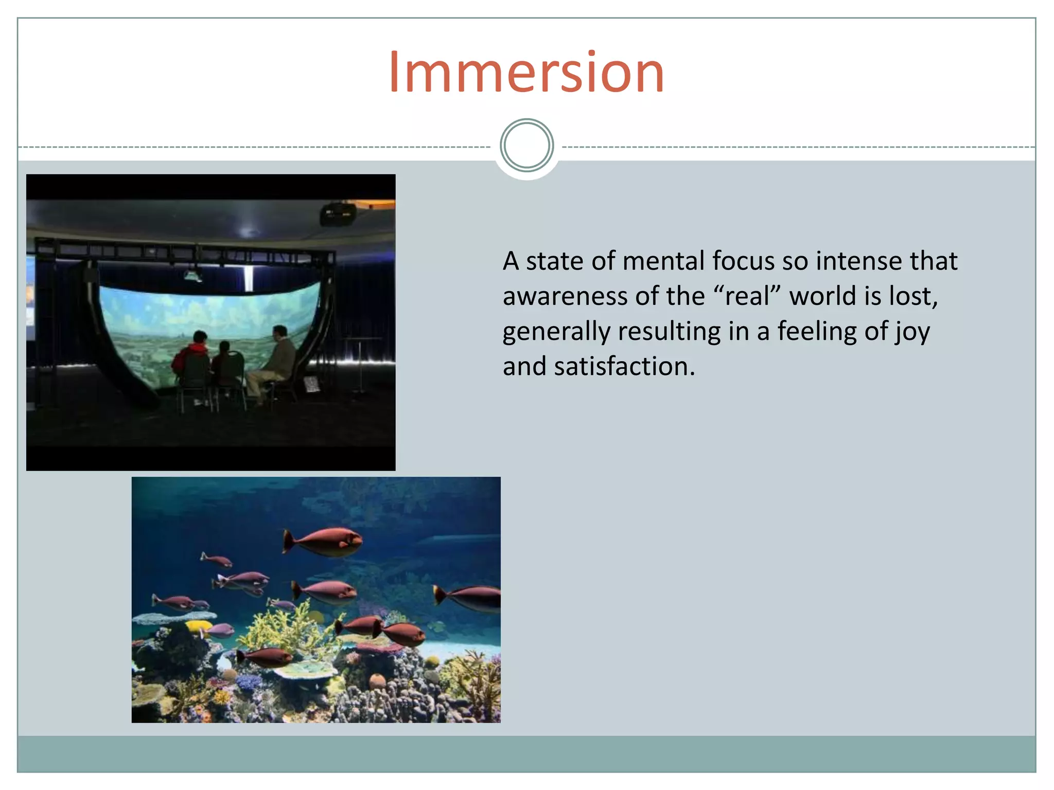 Immersion
A state of mental focus so intense that
awareness of the “real” world is lost,
generally resulting in a feeling of joy
and satisfaction.
 
