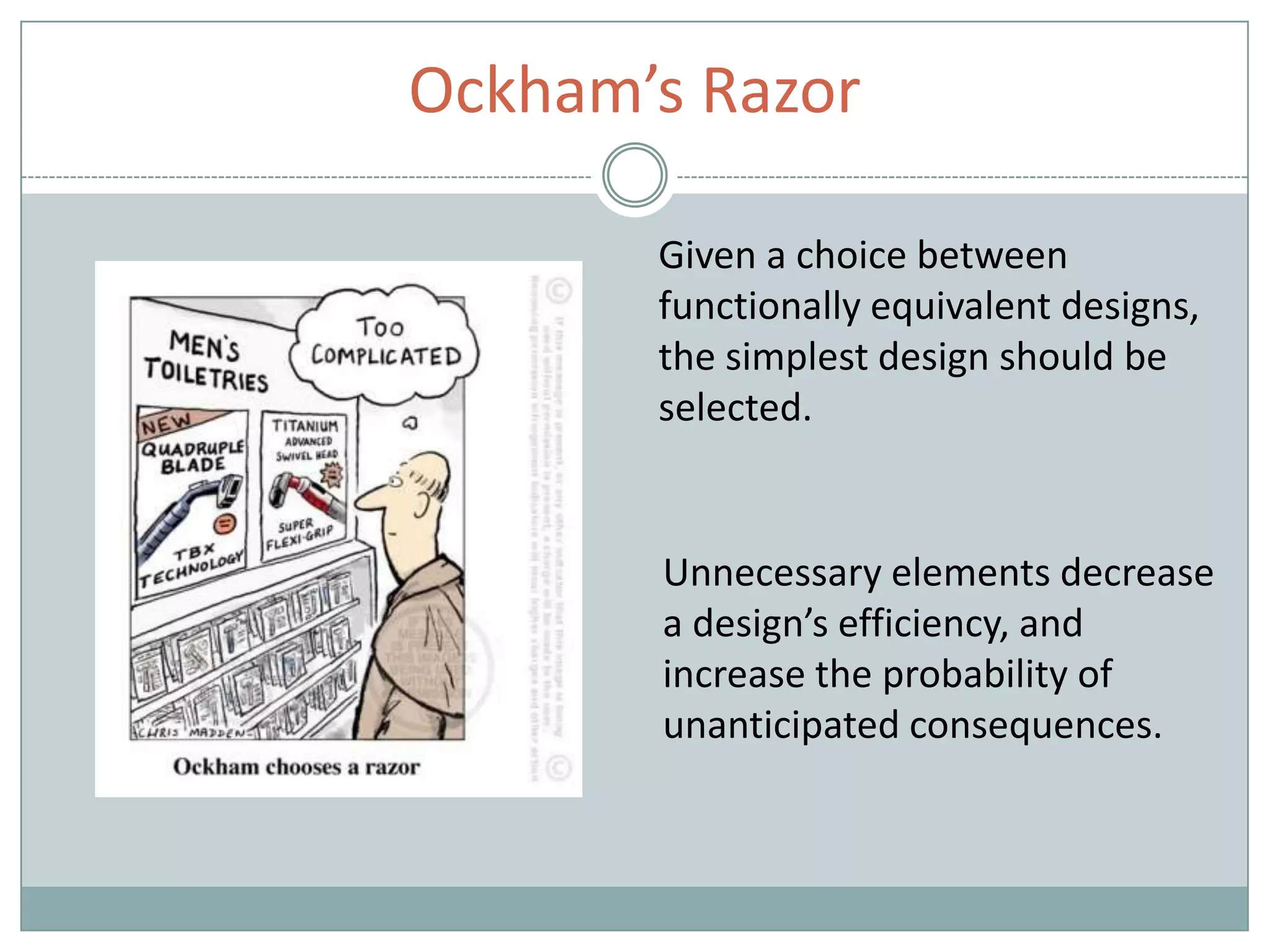 Ockham’s Razor
Given a choice between
functionally equivalent designs,
the simplest design should be
selected.
Unnecessary elements decrease
a design’s efficiency, and
increase the probability of
unanticipated consequences.
 