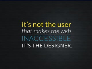 INACCESSIBLE
it’s not the user
IT’S THE DESIGNER.
that makes the web
 