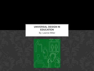 By: Leanne Miller
UNIVERSAL DESIGN IN
EDUCATION
 
