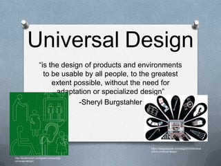 Universal Design
“is the design of products and environments
to be usable by all people, to the greatest
extent possible, without the need for
adaptation or specialized design”
-Sheryl Burgstahler
https://designsbybsb.com/blog/2010/09/introd
uction-universal-design/
http://ecobrooklyn.com/green-contracting-
universal-design/
 