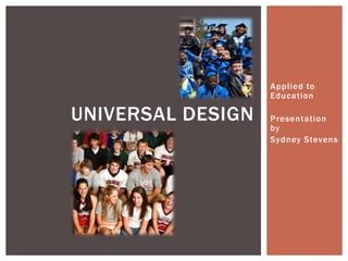 Applied to
Education

UNIVERSAL DESIGN

Presentation
by
Sydney Stevens

 