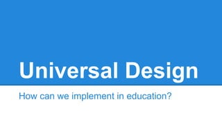 Universal Design
How can we implement in education?

 