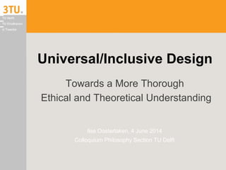 Universal/Inclusive Design
Towards a More Thorough
Ethical and Theoretical Understanding
Ilse Oosterlaken, 4 June 2014
Colloquium Philosophy Section TU Delft
 