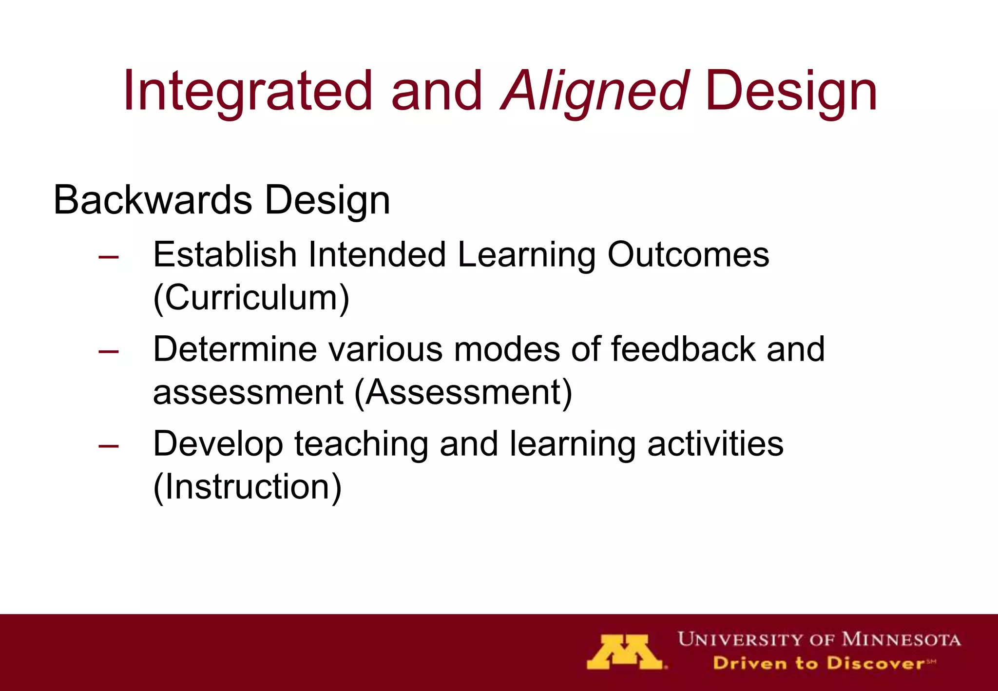 Integrated and Aligned DesignBackwards DesignEstablish Intended Learning Outcomes (Curriculum)Determine various modes of feedback and assessment (Assessment)Develop teaching and learning activities (Instruction)