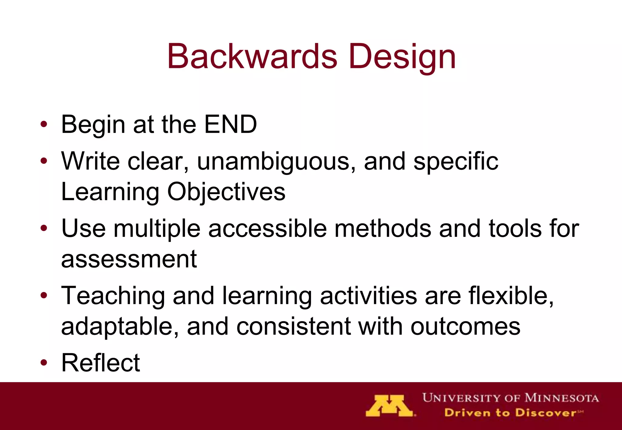 Backwards DesignBegin at the ENDWrite clear, unambiguous, and specific Learning ObjectivesUse multiple accessible methods and tools for assessmentTeaching and learning activities are flexible, adaptable, and consistent with outcomes Reflect