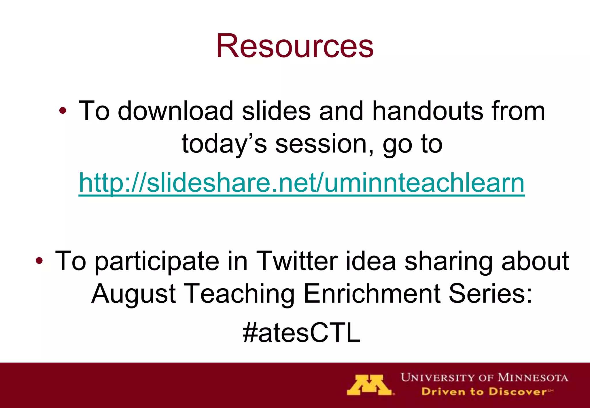 ResourcesTo download slides and handouts from today’s session, go tohttp://slideshare.net/uminnteachlearnTo participate in Twitter idea sharing about August Teaching Enrichment Series:#atesCTL
