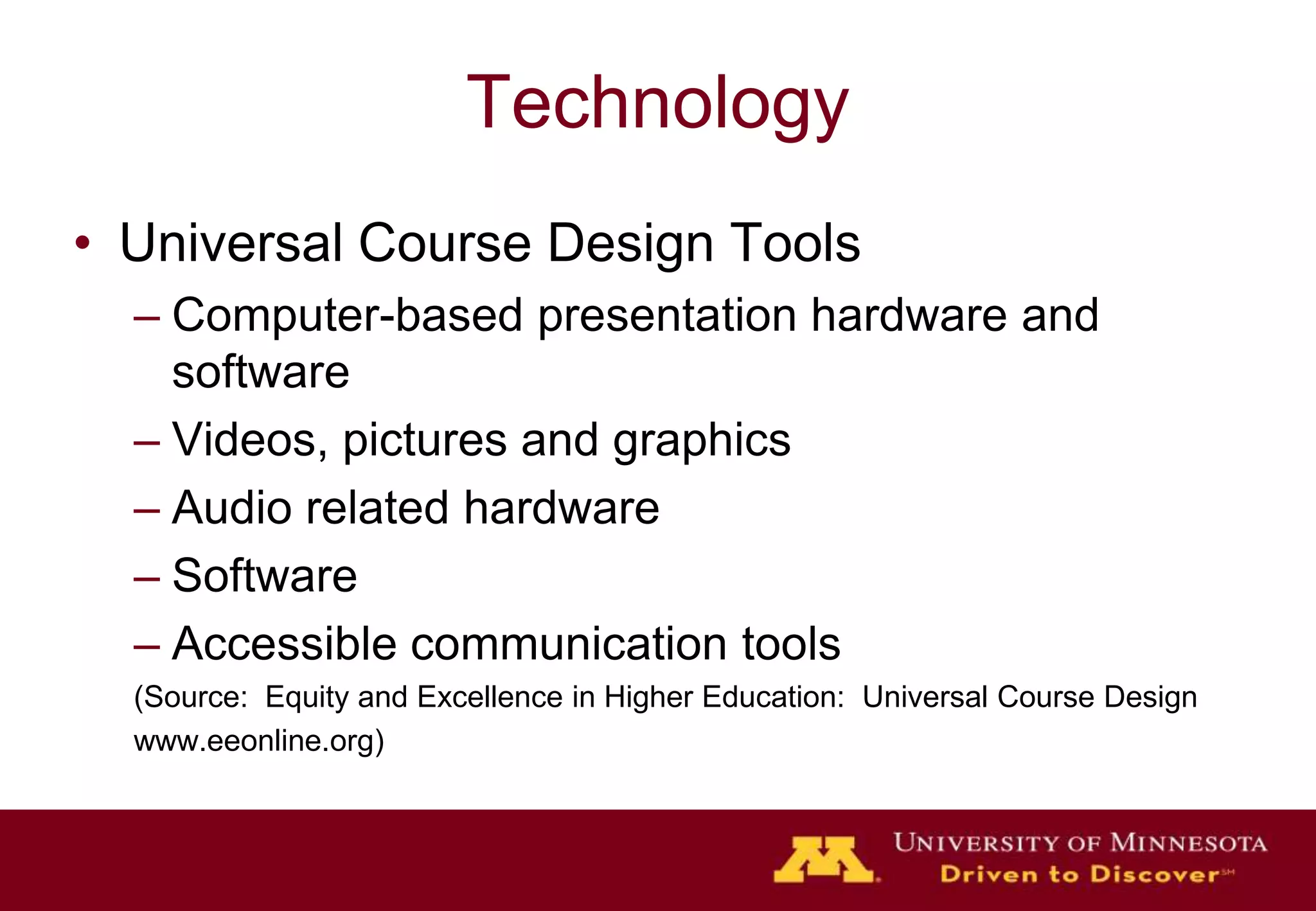 TechnologyUniversal Course Design ToolsComputer-based presentation hardware and softwareVideos, pictures and graphicsAudio related hardwareSoftwareAccessible communication tools(Source:  Equity and Excellence in Higher Education:  Universal Course Designwww.eeonline.org)