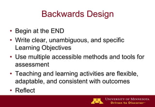 Backwards DesignBegin at the ENDWrite clear, unambiguous, and specific Learning ObjectivesUse multiple accessible methods and tools for assessmentTeaching and learning activities are flexible, adaptable, and consistent with outcomes Reflect