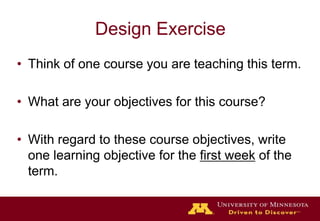 Design ExerciseThink of one course you are teaching this term.What are your objectives for this course? With regard to these course objectives, write one learning objective for the first week of the term.