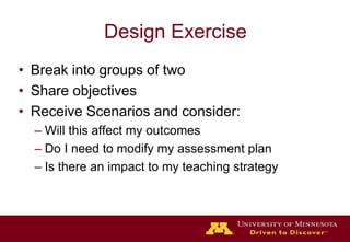 Design ExerciseBreak into groups of twoShare objectivesReceive Scenarios and consider:Will this affect my outcomesDo I need to modify my assessment planIs there an impact to my teaching strategy