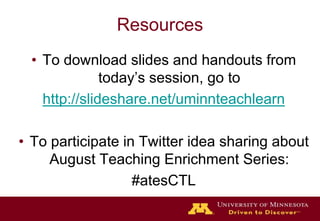 ResourcesTo download slides and handouts from today’s session, go tohttp://slideshare.net/uminnteachlearnTo participate in Twitter idea sharing about August Teaching Enrichment Series:#atesCTL