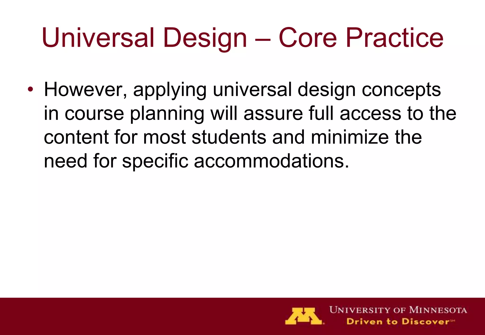 Universal Design – Core Practice
• However, applying universal design concepts
  in course planning will assure full access to the
  content for most students and minimize the
  need for specific accommodations.
 
