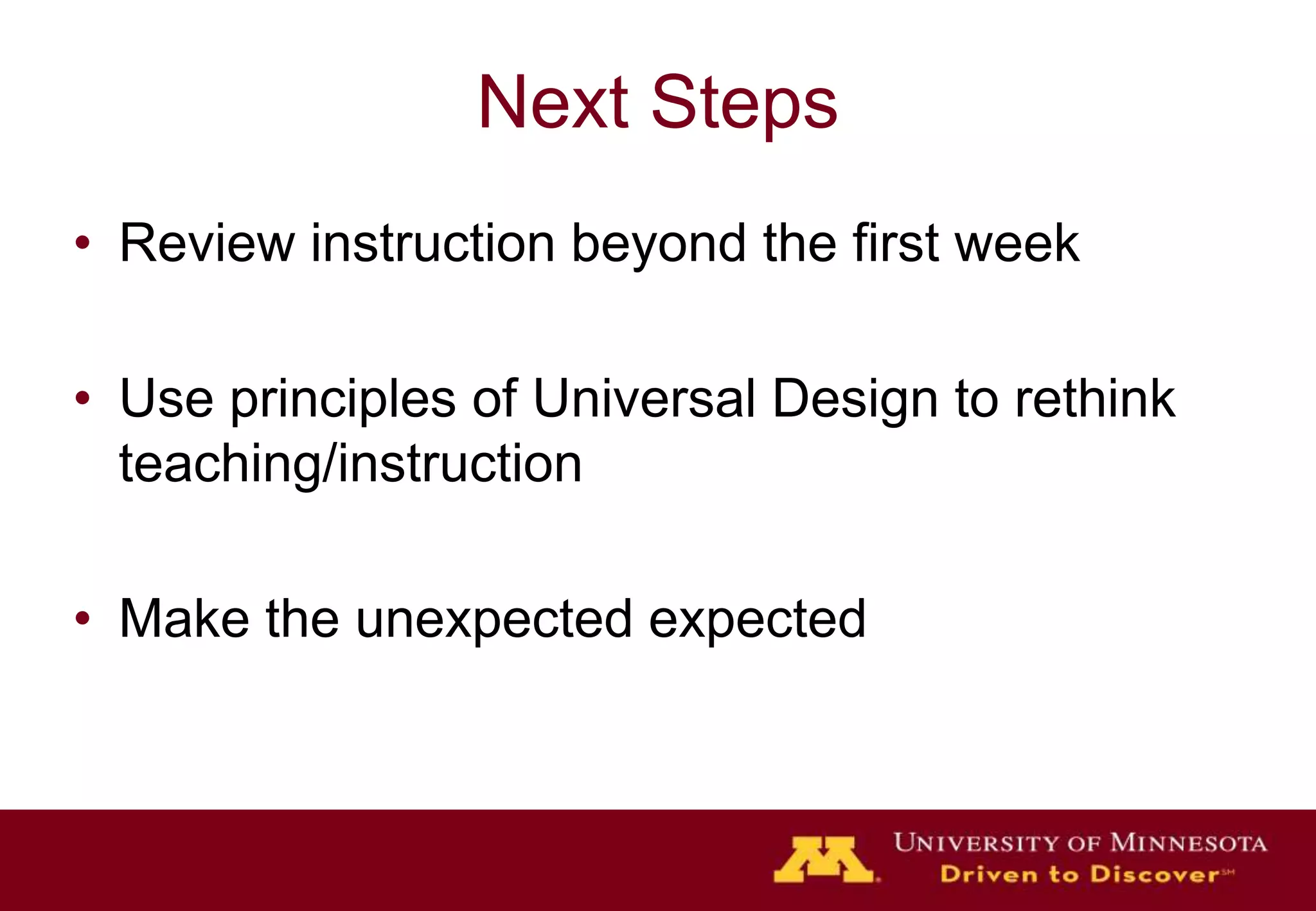 Next Steps
• Review instruction beyond the first week

• Use principles of Universal Design to rethink
  teaching/instruction

• Make the unexpected expected
 