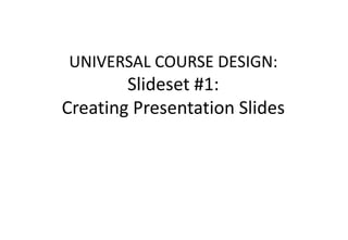 UNIVERSAL COURSE DESIGN:
Slideset #1:
Creating Presentation Slides
 