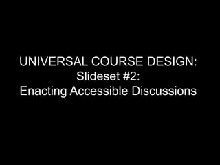 UNIVERSAL COURSE DESIGN:
Slideset #2:
Enacting Accessible Discussions
 