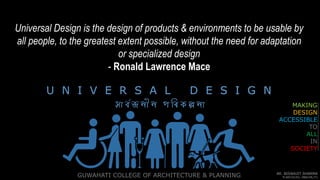 Universal Design is the design of products & environments to be usable by
all people, to the greatest extent possible, without the need for adaptation
or specialized design
- Ronald Lawrence Mace
U N I V E R S A L D E S I G N
GUWAHATI COLLEGE OF ARCHITECTURE & PLANNING
MAKING
DESIGN
ACCESSIBLE
TO
ALL
IN
SOCIETY
AR. BISWAJIT SHARMA
M.ARCH(UD), MBA(HR,IT)
সা ৰ্বজ নী ন প ৰি ক ল্প না
 