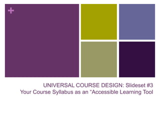 +
UNIVERSAL COURSE DESIGN: Slideset #3
Your Course Syllabus as an “Accessible Learning Tool
 