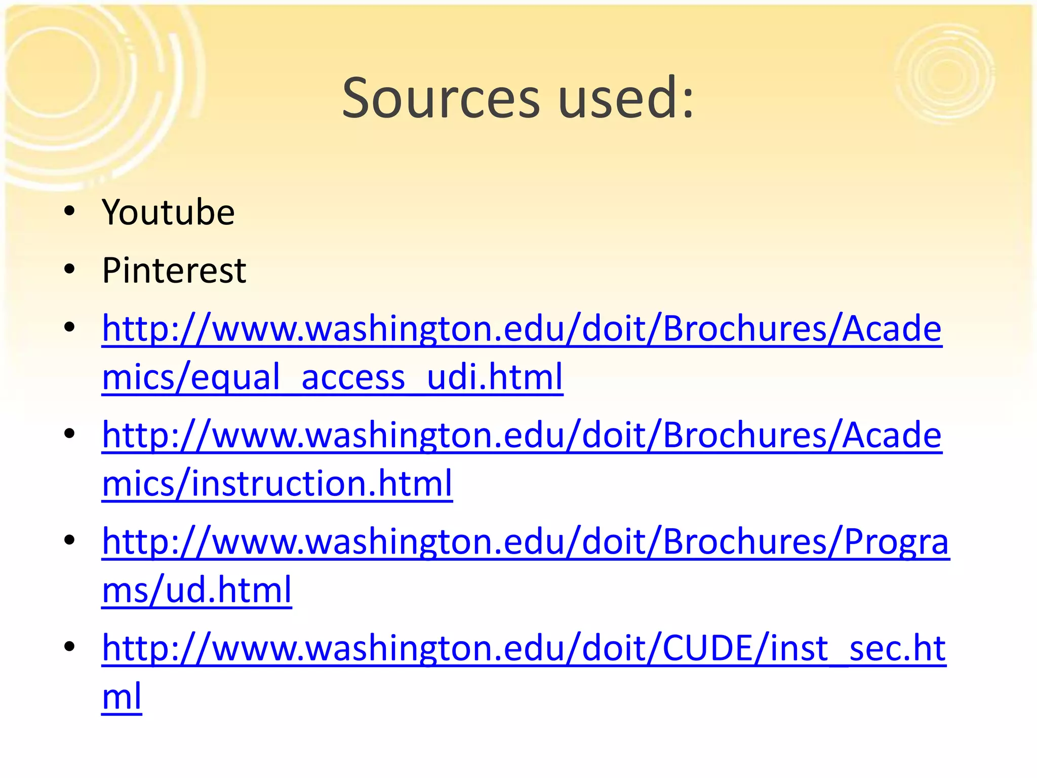 Sources used:
• Youtube
• Pinterest
• http://www.washington.edu/doit/Brochures/Acade
mics/equal_access_udi.html
• http://www.washington.edu/doit/Brochures/Acade
mics/instruction.html
• http://www.washington.edu/doit/Brochures/Progra
ms/ud.html
• http://www.washington.edu/doit/CUDE/inst_sec.ht
ml

 