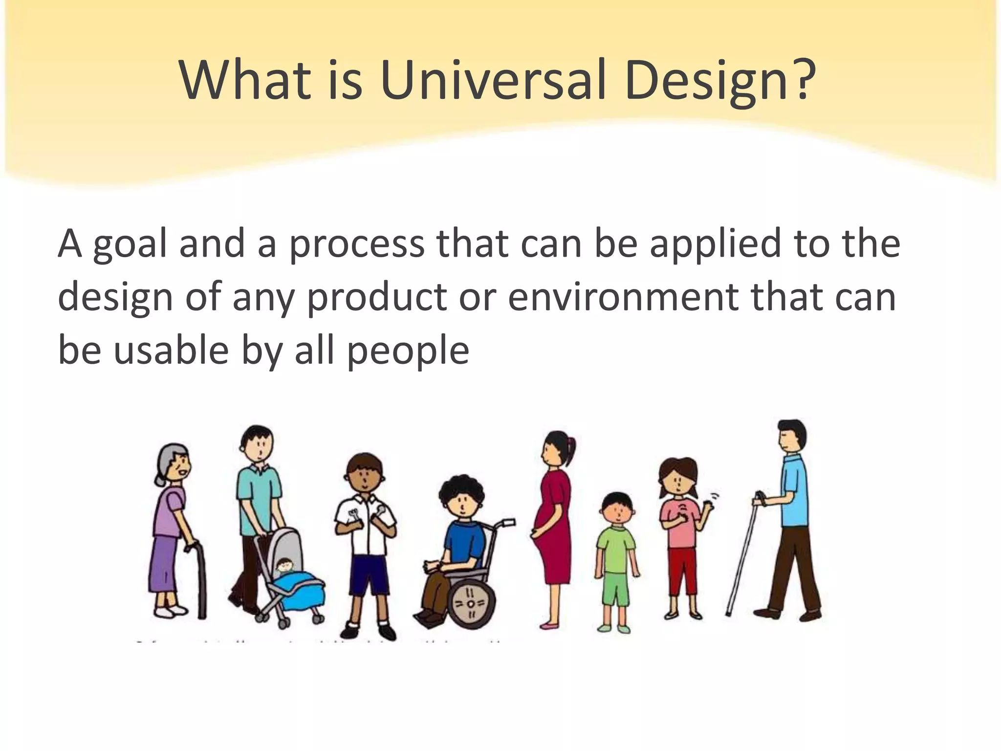What is Universal Design?
A goal and a process that can be applied to the
design of any product or environment that can
be usable by all people

 
